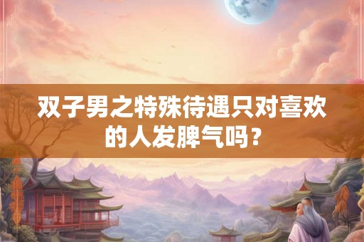 双子男之特殊待遇只对喜欢的人发脾气吗？
