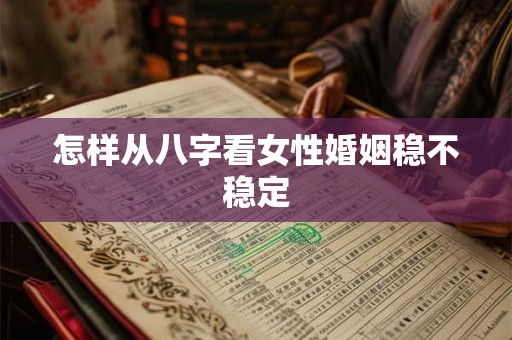 怎样从八字看女性婚姻稳不稳定 怎样从八字看女性婚姻稳不稳定