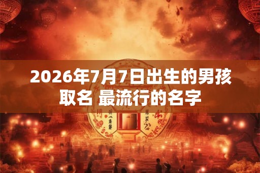 2026年7月7日出生的男孩取名 最流行的名字 2026年7月7日出生的男孩取名 最流行的名字