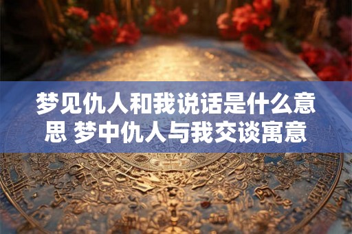梦见仇人和我说话是什么意思 梦中仇人与我交谈寓意何在