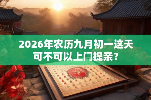 2026年农历九月初一这天可不可以上门提亲? 2026年农历九月初一这天可不可以上门提亲?