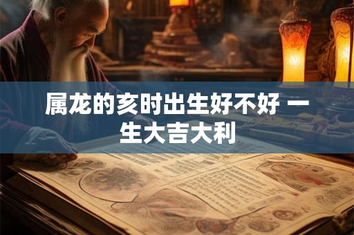 属龙的亥时出生好不好 一生大吉大利