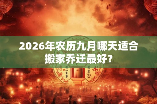 2026年农历九月哪天适合搬家乔迁最好？