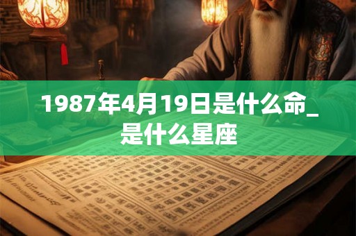 1987年4月19日是什么命_是什么星座 1987年4月19日是什么命_是什么星座