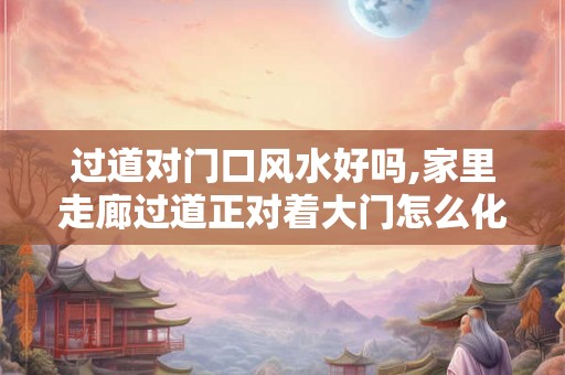 过道对门口风水好吗,家里走廊过道正对着大门怎么化解