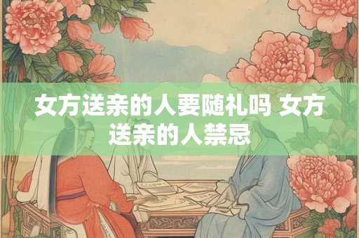 女方送亲的人要随礼吗 女方送亲的人禁忌