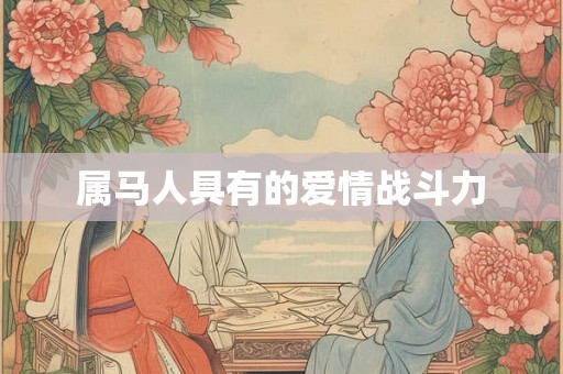 属马人具有的爱情战斗力 属马人具有的爱情战斗力