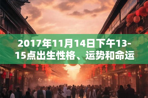 2017年11月14日下午13-15点出生性格、运势和命运