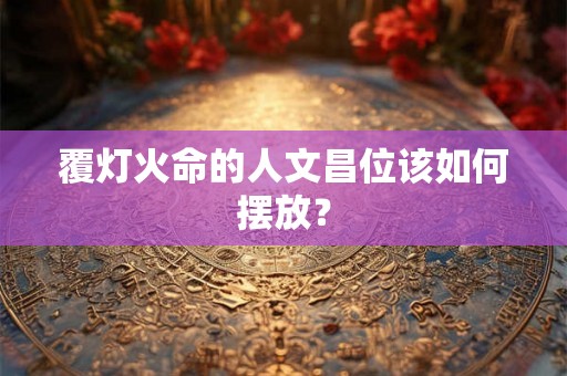覆灯火命的人文昌位该如何摆放？