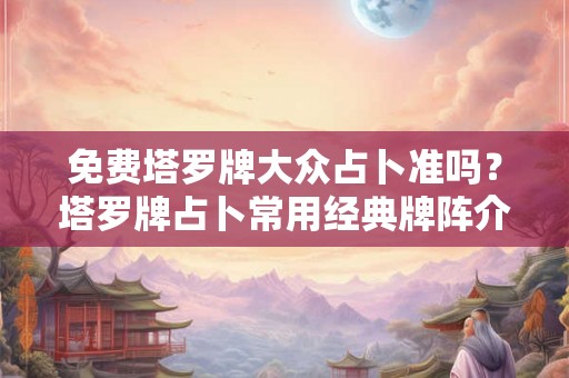 免费塔罗牌大众占卜准吗？塔罗牌占卜常用经典牌阵介绍