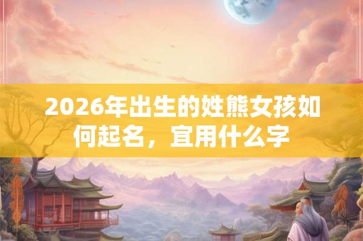 2026年出生的姓熊女孩如何起名，宜用什么字