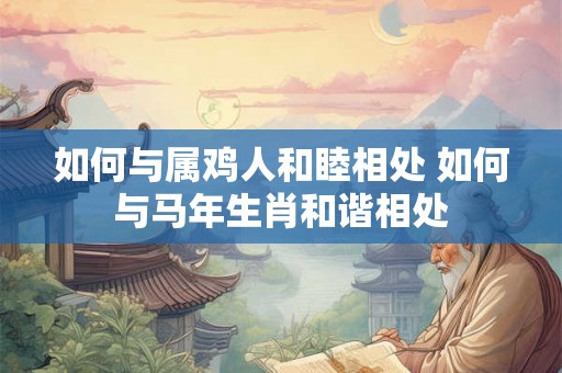 如何与属鸡人和睦相处 如何与马年生肖和谐相处