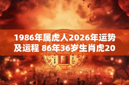 1986年属虎人2026年运势及运程 86年36岁生肖虎2026年每月运势