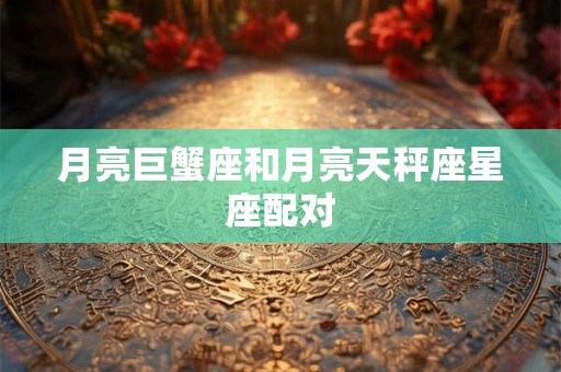 月亮巨蟹座和月亮天秤座星座配对