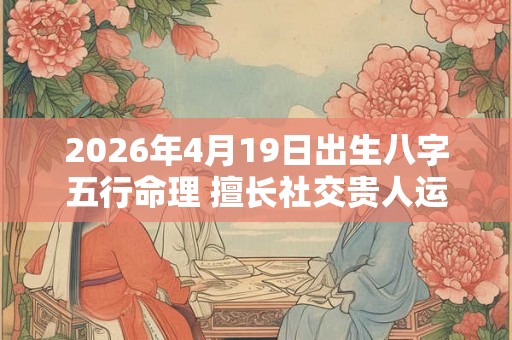2026年4月19日出生八字五行命理 擅长社交贵人运旺