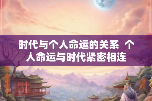 时代与个人命运的关系  个人命运与时代紧密相连