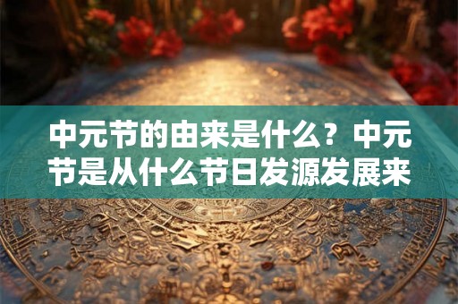 中元节的由来是什么？中元节是从什么节日发源发展来的？
