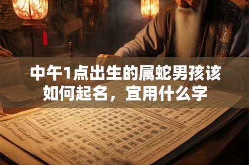 中午1点出生的属蛇男孩该如何起名，宜用什么字