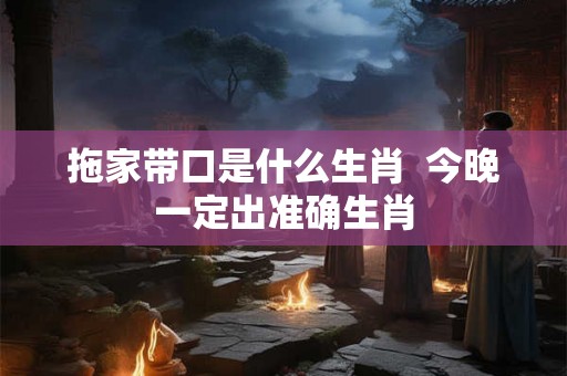 拖家带口是什么生肖  今晚一定出准确生肖