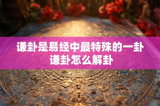 谦卦是易经中最特殊的一卦 谦卦怎么解卦