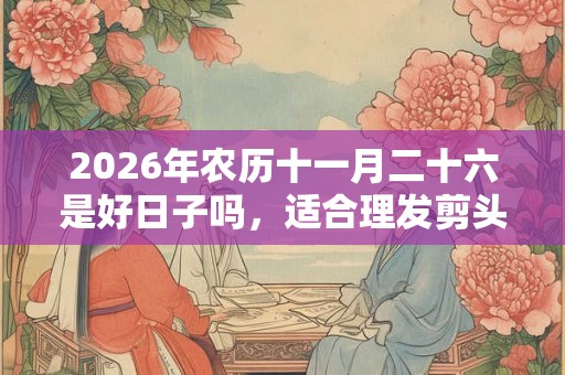 2026年农历十一月二十六是好日子吗,适合理发剪头发吗? 2026年农历十一月二十六是好日子吗,适合理发剪头发吗?