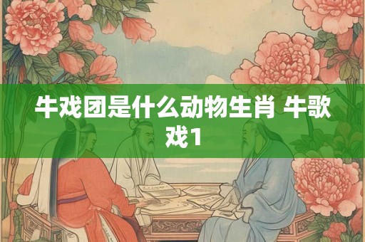 牛戏团是什么动物生肖 牛歌戏1