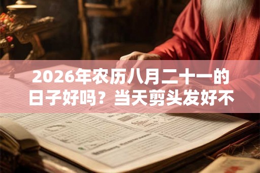 2026年农历八月二十一的日子好吗？当天剪头发好不好？