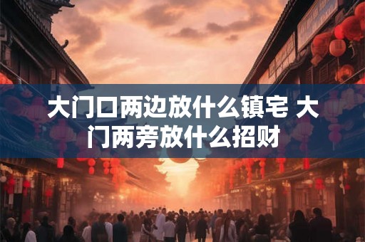 大门口两边放什么镇宅 大门两旁放什么招财