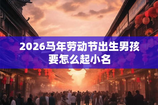 2026马年劳动节出生男孩要怎么起小名