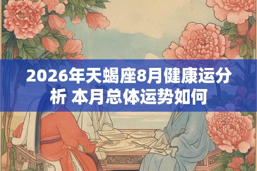 2026年天蝎座8月健康运分析 本月总体运势如何