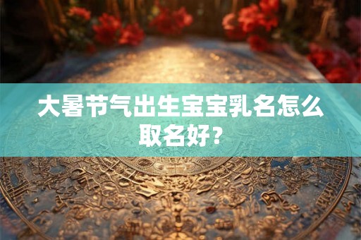 大暑节气出生宝宝乳名怎么取名好？