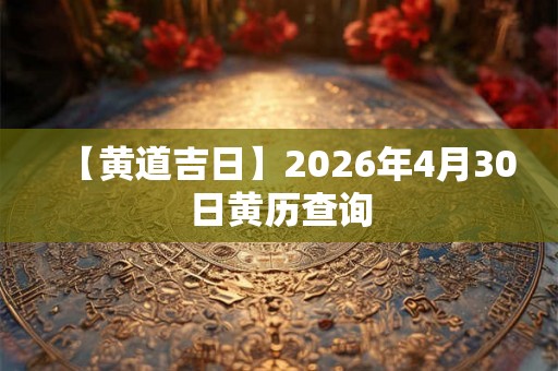 【黄道吉日】2026年4月30日黄历查询