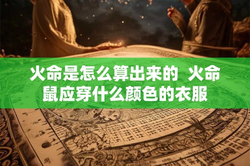 火命是怎么算出来的  火命鼠应穿什么颜色的衣服