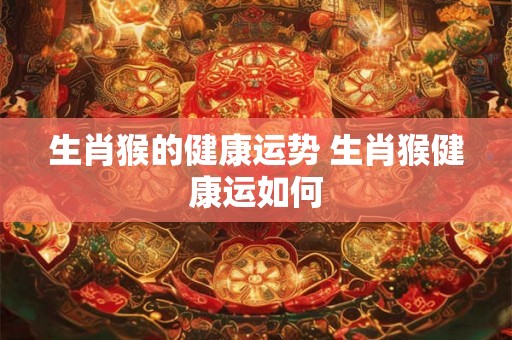 生肖猴的健康运势 生肖猴健康运如何