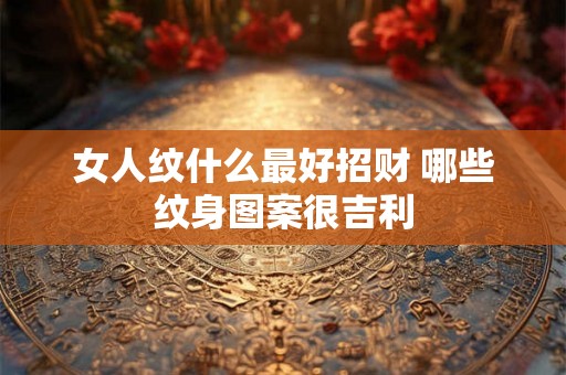 女人纹什么最好招财 哪些纹身图案很吉利