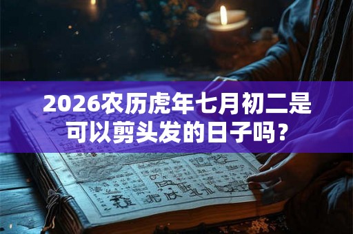2026农历虎年七月初二是可以剪头发的日子吗？