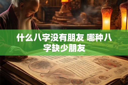 什么八字没有朋友 哪种八字缺少朋友 什么八字没有朋友 哪种八字缺少朋友