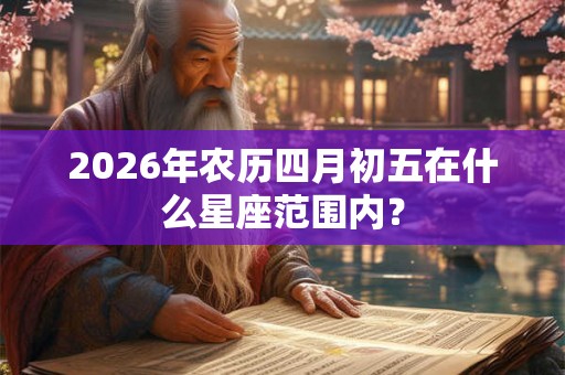 2026年农历四月初五在什么星座范围内？