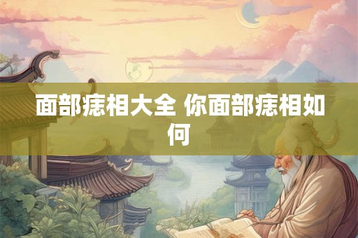 面部痣相大全 你面部痣相如何