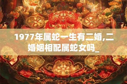 1977年属蛇一生有二婚,二婚姻相配属蛇女吗_