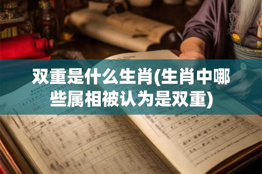 双重是什么生肖(生肖中哪些属相被认为是双重)