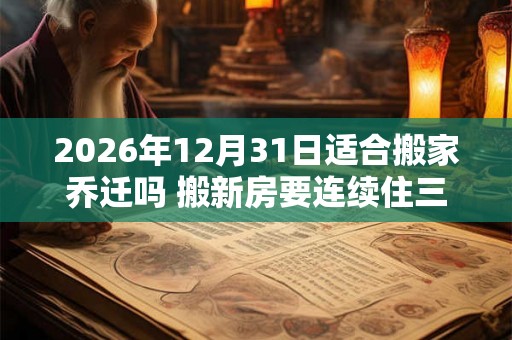 2026年12月31日适合搬家乔迁吗 搬新房要连续住三晚 2026年12月31日适合搬家乔迁吗 搬新房要连续住三晚