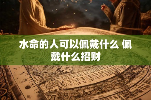 水命的人可以佩戴什么 佩戴什么招财