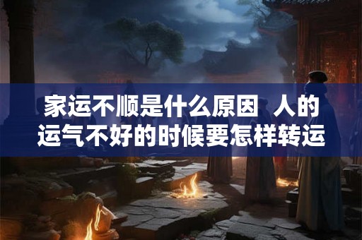 家运不顺是什么原因  人的运气不好的时候要怎样转运