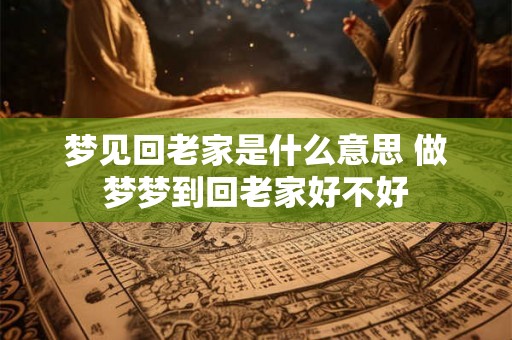 梦见回老家是什么意思 做梦梦到回老家好不好