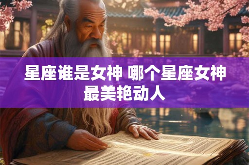 星座谁是女神 哪个星座女神最美艳动人