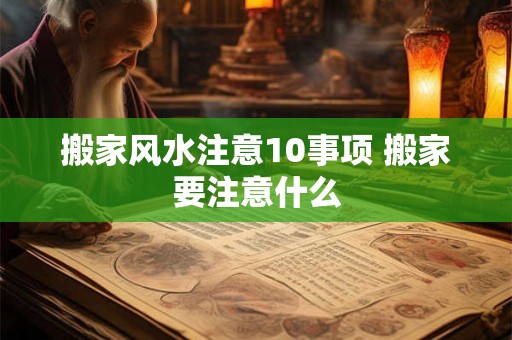 搬家风水注意10事项 搬家要注意什么