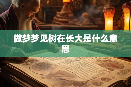 做梦梦见树在长大是什么意思 做梦梦见树在长大是什么意思