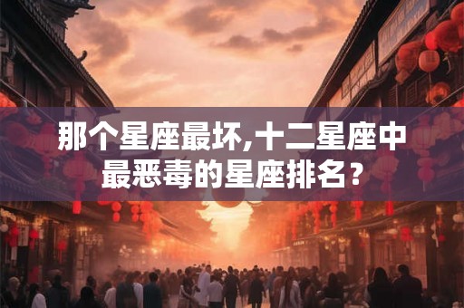 那个星座最坏,十二星座中最恶毒的星座排名？