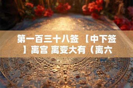 第一百三十八签 【中下签】离宫 离变大有（离六